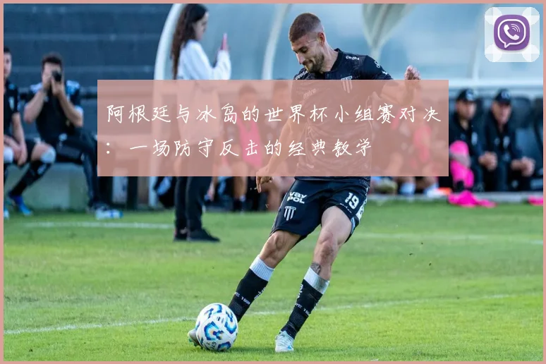 阿根廷与冰岛的世界杯小组赛对决：一场防守反击的经典教学