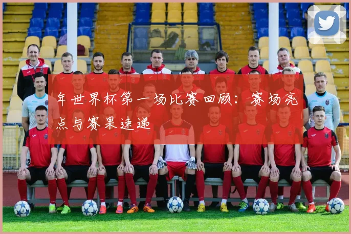 年世界杯第一场比赛回顾：赛场亮点与赛果速递