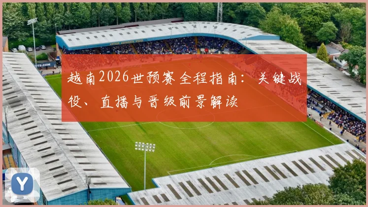 越南2026世预赛全程指南：关键战役、直播与晋级前景解读