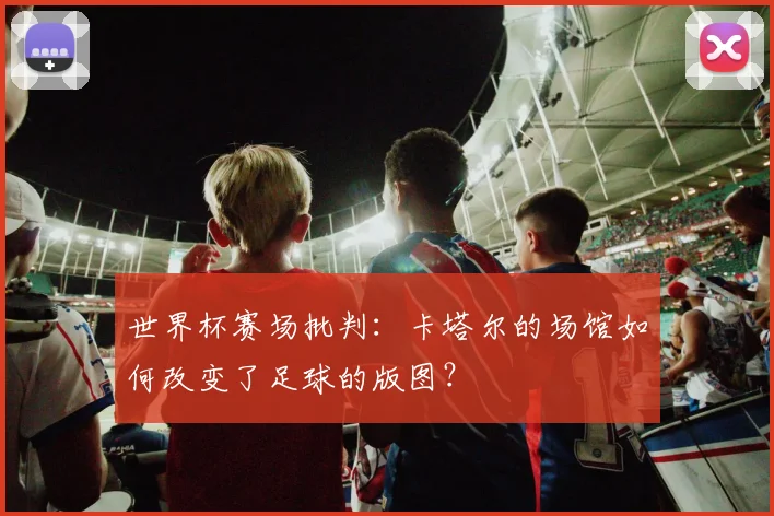 世界杯赛场批判：卡塔尔的场馆如何改变了足球的版图？