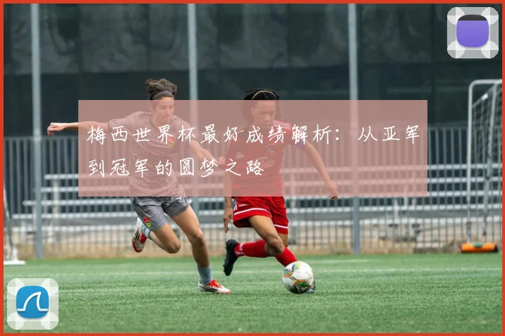 梅西世界杯最好成绩解析:从亚军到冠军的圆梦之路