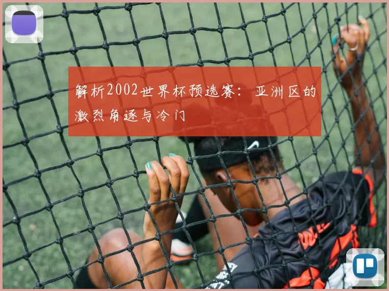 解析2002世界杯预选赛：亚洲区的激烈角逐与冷门