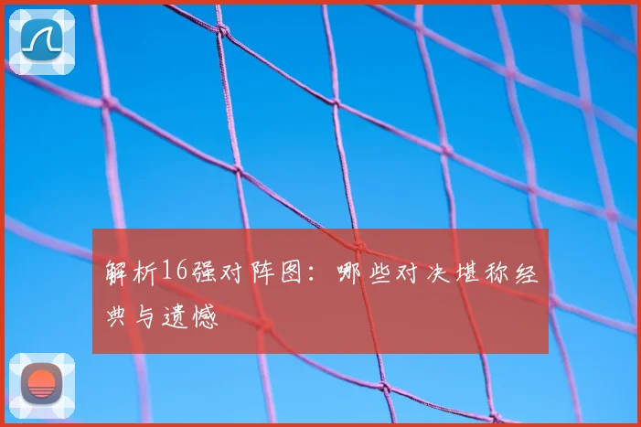 解析16强对阵图：哪些对决堪称经典与遗憾