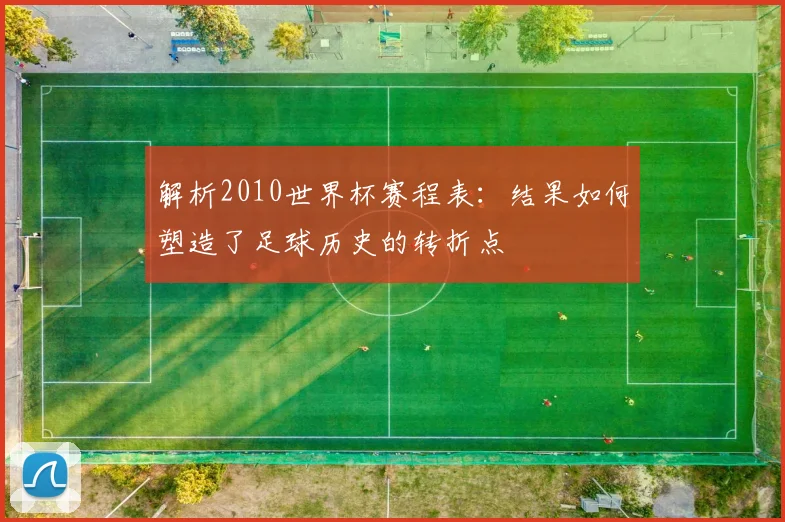 解析2010世界杯赛程表：结果如何塑造了足球历史的转折点