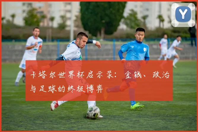 卡塔尔世界杯启示录：金钱、政治与足球的终极博弈