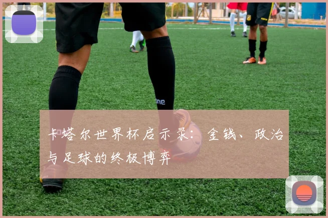 卡塔尔世界杯启示录：金钱、政治与足球的终极博弈