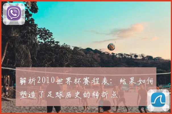解析2010世界杯赛程表：结果如何塑造了足球历史的转折点