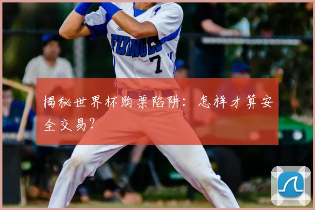 揭秘世界杯购票陷阱：怎样才算安全交易？