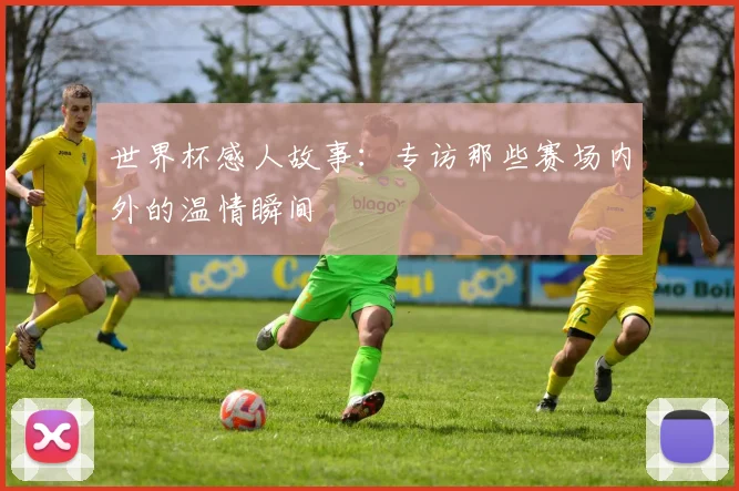 世界杯感人故事:专访那些赛场内外的温情瞬间
