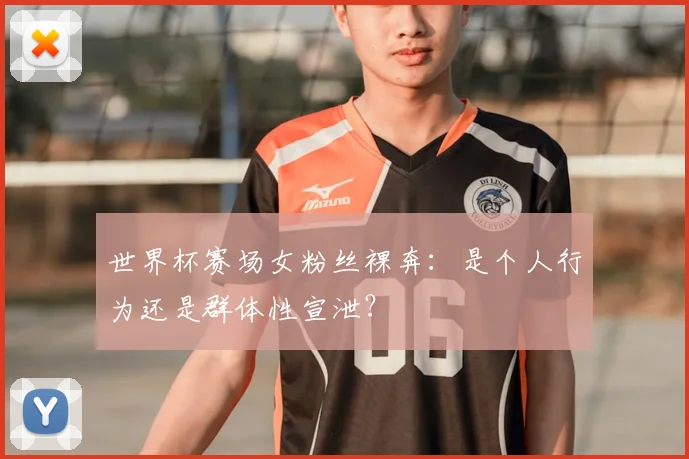 世界杯赛场女粉丝裸奔：是个人行为还是群体性宣泄？