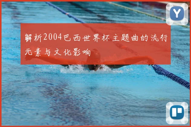 解析2004巴西世界杯主题曲的流行元素与文化影响