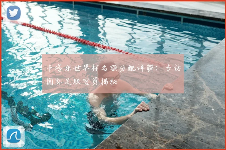 卡塔尔世界杯名额分配详解：专访国际足联官员揭秘