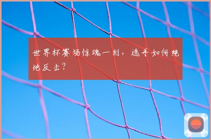 世界杯赛场惊魂一刻，选手如何绝地反击？