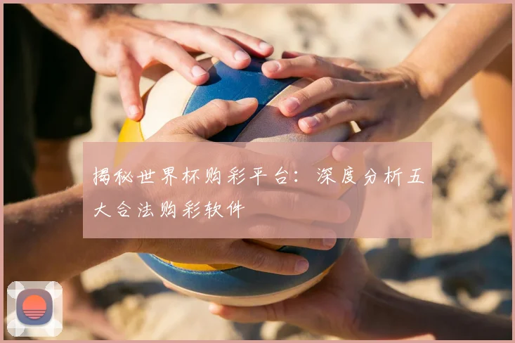 揭秘世界杯购彩平台：深度分析五大合法购彩软件