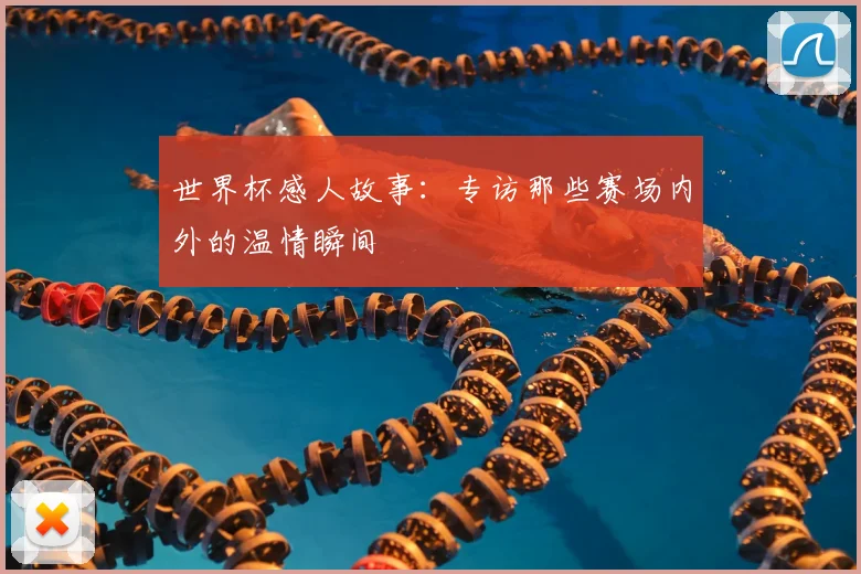 世界杯感人故事：专访那些赛场内外的温情瞬间