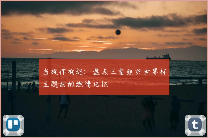 当旋律响起：盘点三首经典世界杯主题曲的燃情记忆