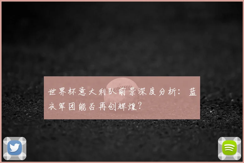 世界杯意大利队前景深度分析:蓝衣军团能否再创辉煌?
