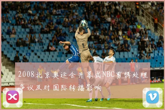 2008北京奥运会开幕式NBC剪辑处理争议及对国际转播影响