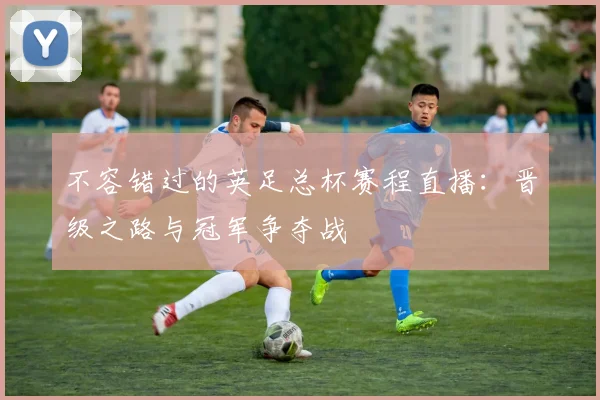 不容错过的英足总杯赛程直播：晋级之路与冠军争夺战