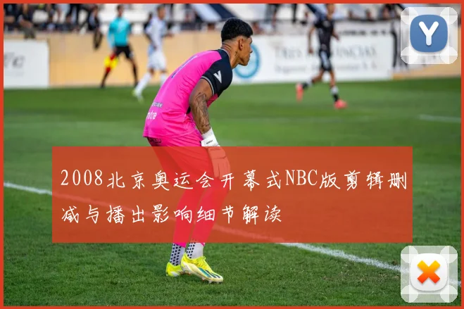 2008北京奥运会开幕式NBC版剪辑删减与播出影响细节解读
