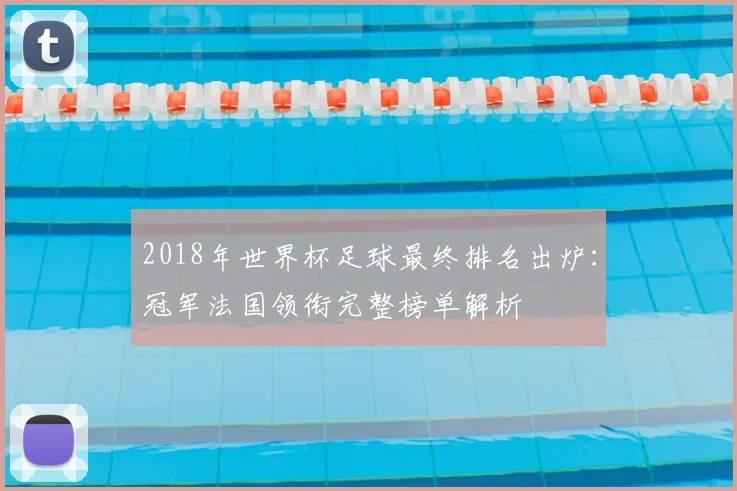 2018年世界杯足球最终排名出炉：冠军法国领衔完整榜单解析