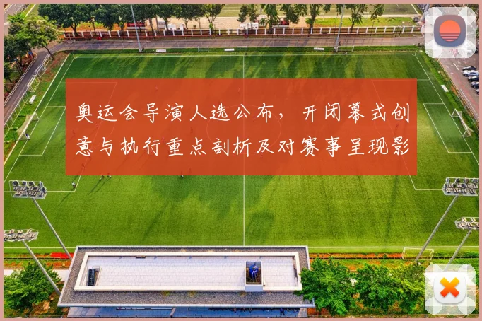 奥运会导演人选公布，开闭幕式创意与执行重点剖析及对赛事呈现影响评估