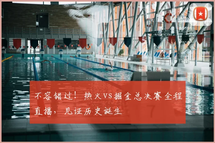 不容错过！热火vs掘金总决赛全程直播，见证历史诞生