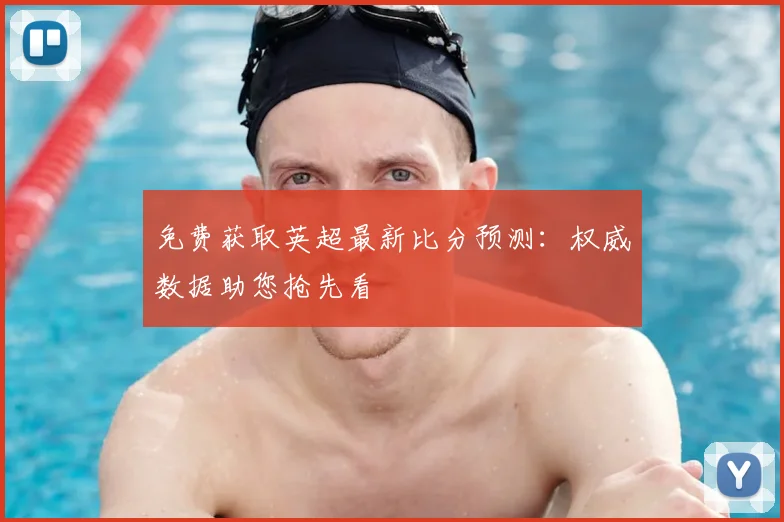 免费获取英超最新比分预测：权威数据助您抢先看