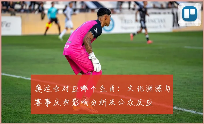 奥运会对应哪个生肖：文化渊源与赛事庆典影响分析及公众反应