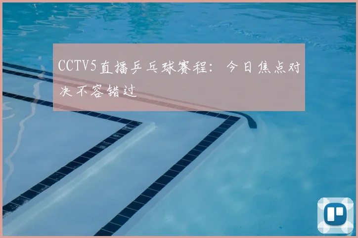 CCTV5直播乒乓球赛程：今日焦点对决不容错过