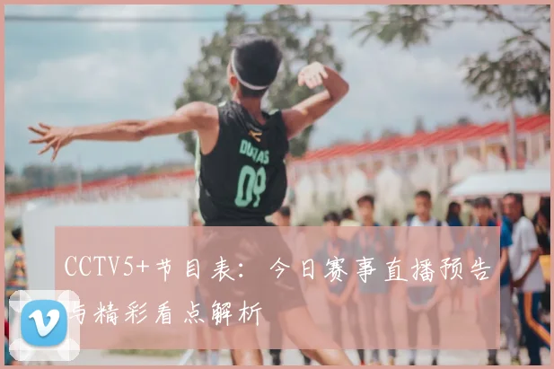 CCTV5+节目表：今日赛事直播预告与精彩看点解析