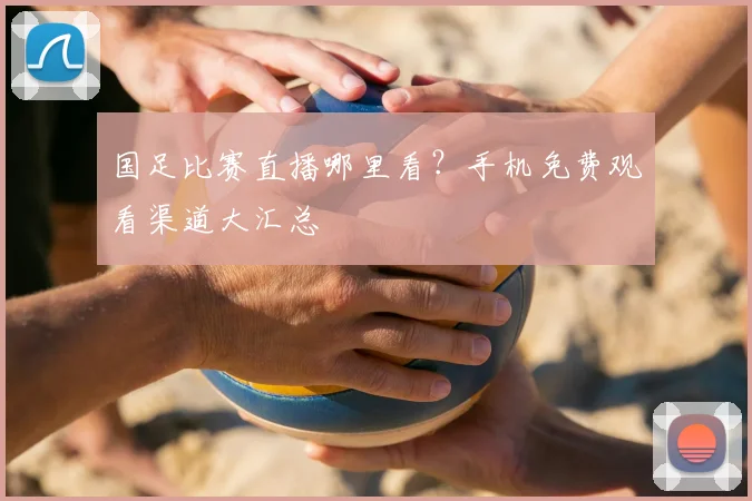 国足比赛直播哪里看？手机免费观看渠道大汇总