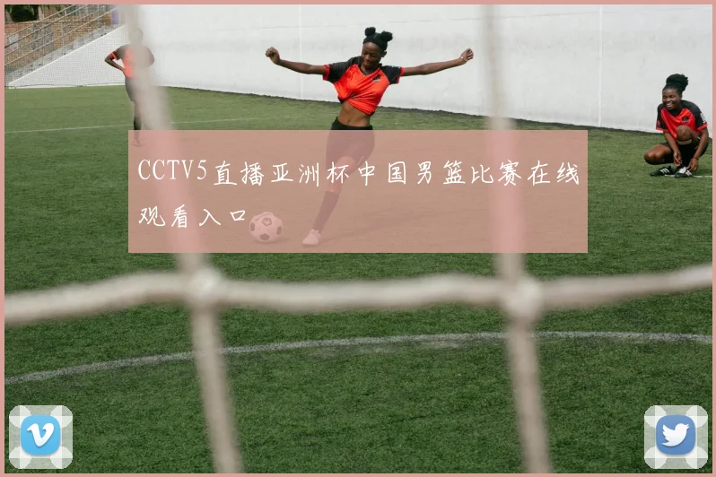 CCTV5直播亚洲杯中国男篮比赛在线观看入口