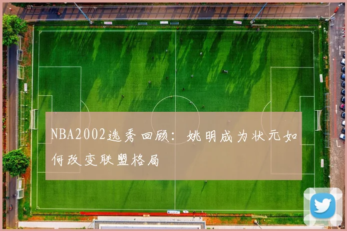 NBA2002选秀回顾：姚明成为状元如何改变联盟格局