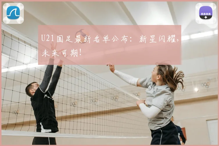U21国足最新名单公布：新星闪耀，未来可期！
