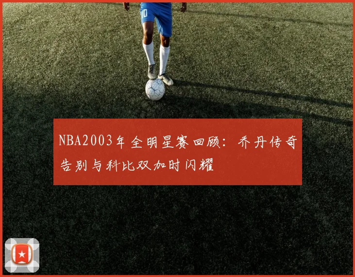 NBA2003年全明星赛回顾：乔丹传奇告别与科比双加时闪耀