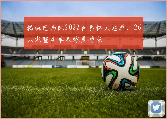 揭秘巴西队2022世界杯大名单：26人完整名单及球员特点