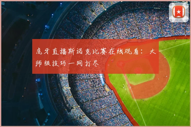 虎牙直播斯诺克比赛在线观看：大师级技巧一网打尽