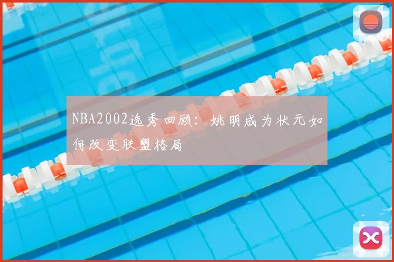 NBA2002选秀回顾：姚明成为状元如何改变联盟格局
