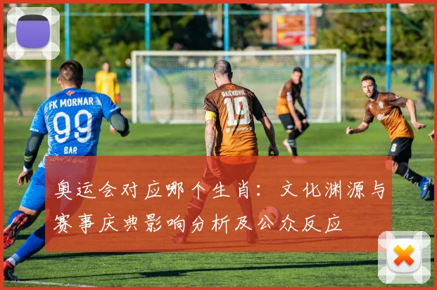 奥运会对应哪个生肖：文化渊源与赛事庆典影响分析及公众反应