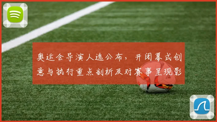 奥运会导演人选公布，开闭幕式创意与执行重点剖析及对赛事呈现影响评估