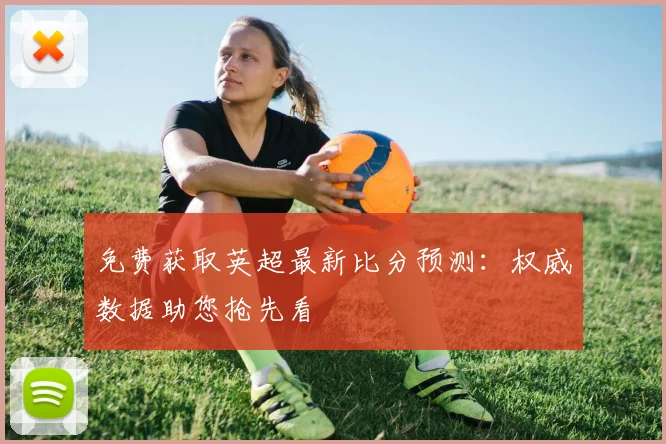 免费获取英超最新比分预测：权威数据助您抢先看