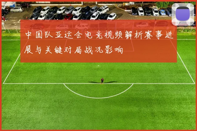 中国队亚运会电竞视频解析赛事进展与关键对局战况影响